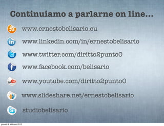 Continuiamo a parlarne on line...
                          www.ernestobelisario.eu
                          www.linkedin.com/in/ernestobelisario

                          www.twitter.com/diritto2punto0
                          www.facebook.com/belisario

                          www.youtube.com/diritto2punto0

                      www.slideshare.net/ernestobelisario

                          studiobelisario
giovedì 9 febbraio 2012
 