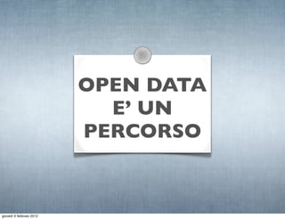 OPEN DATA
                            E’ UN
                          PERCORSO


giovedì 9 febbraio 2012
 