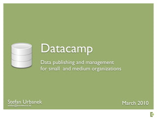 Datacamp
                 Data publishing and management
                 for small and medium organizations




Stefan Urbanek                                        March 2010
stefan@knowerce.sk
 