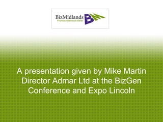 A presentation given by Mike Martin
 Director Admar Ltd at the BizGen
   Conference and Expo Lincoln
 