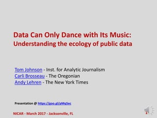 Data Can Only Dance with Its Music:
Understanding the ecology of public data
Tom Johnson - Inst. for Analytic Journalism
Carli Brosseau - The Oregonian
Andy Lehren - The New York Times
Presentation @ https://goo.gl/pMq5ec
NICAR - March 2017 - Jacksonville, FL 1
 