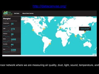 ensor network where we are measuring air quality, dust, light, sound, temperature, and
http://datacanvas.org/
 