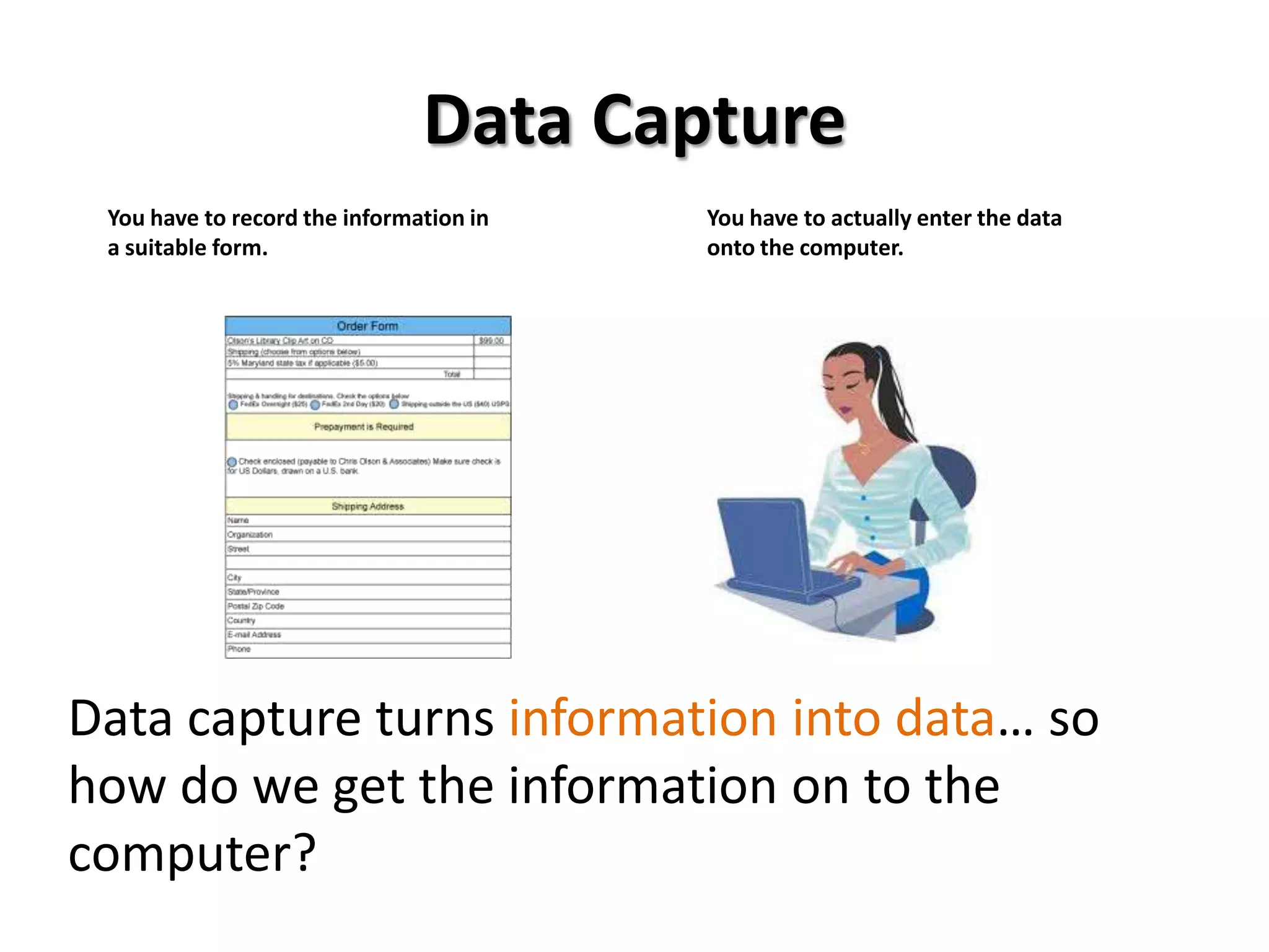 Data Capture
 You have to record the information in   You have to actually enter the data
 a suitable form.                        onto the computer.




Data capture turns information into data… so
how do we get the information on to the
computer?
 