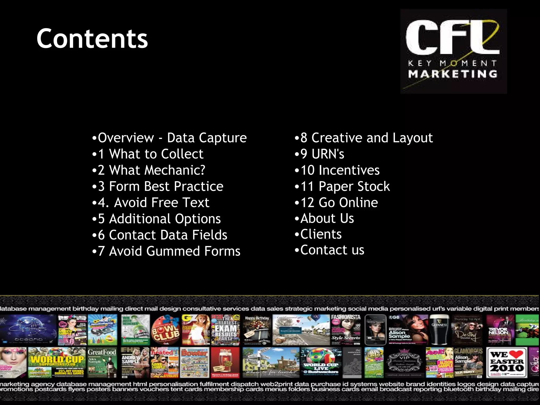 Contents Overview - Data Capture 1 What to Collect 2 What Mechanic? 3 Form Best Practice 4. Avoid Free Text 5 Additional Options 6 Contact Data Fields 7 Avoid Gummed Forms 8 Creative and Layout 9 URN's 10 Incentives 11 Paper Stock 12 Go Online About Us Clients Contact us 