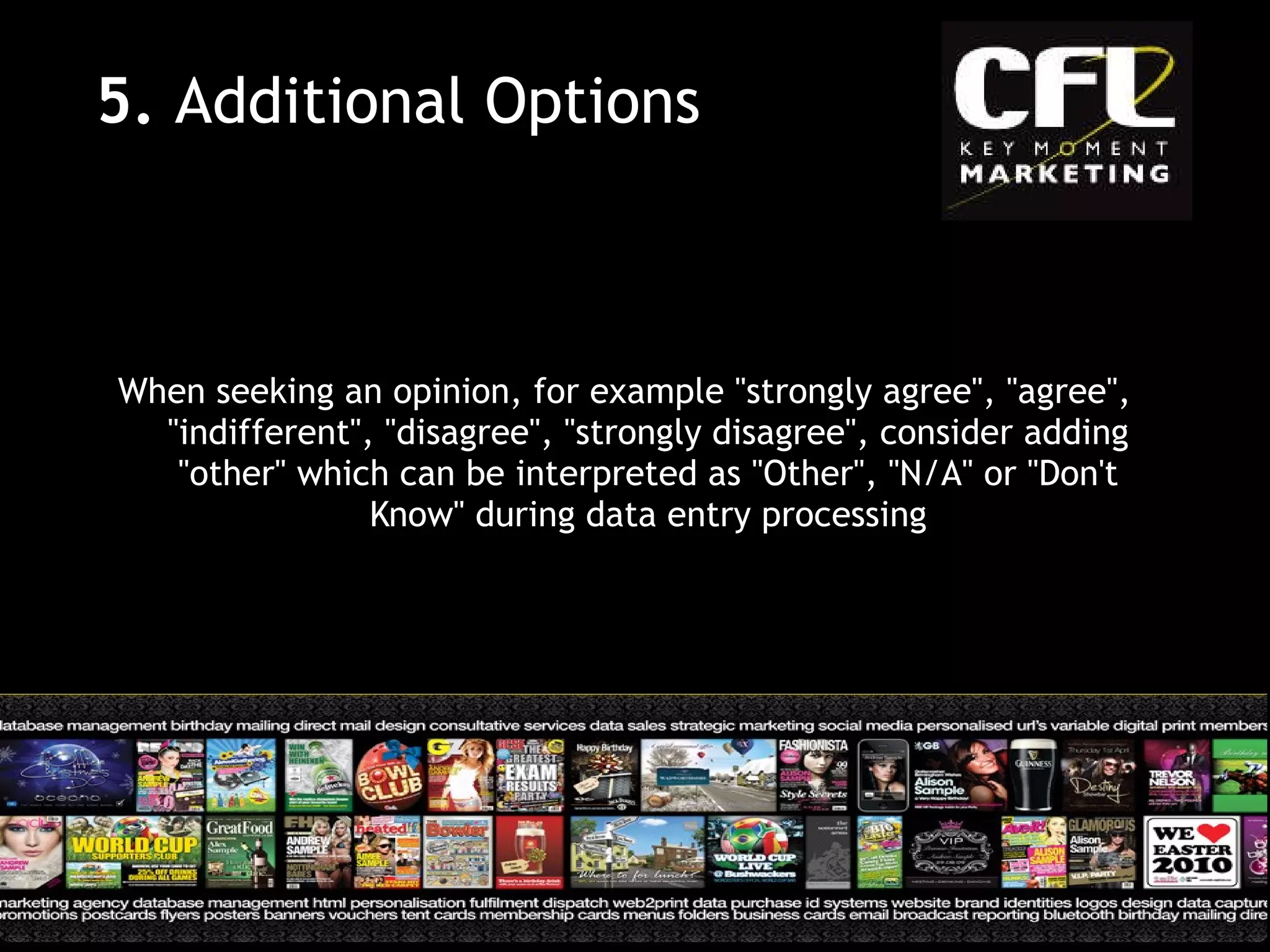 When seeking an opinion, for example &quot;strongly agree&quot;, &quot;agree&quot;, &quot;indifferent&quot;, &quot;disagree&quot;, &quot;strongly disagree&quot;, consider adding &quot;other&quot; which can be interpreted as &quot;Other&quot;, &quot;N/A&quot; or &quot;Don't Know&quot; during data entry processing 5.  Additional Options 