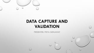 DATA CAPTURE AND
VALIDATION
PRESENTER: PRIYA GEHLAWAT
 