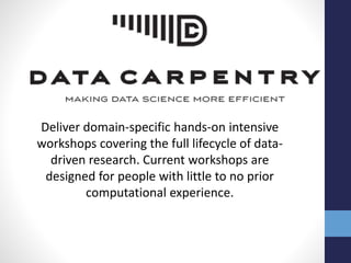 Deliver domain-specific hands-on intensive
workshops covering the full lifecycle of data-
driven research. Current workshops are
designed for people with little to no prior
computational experience.
 