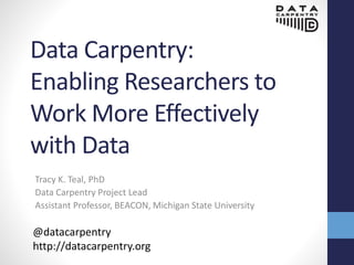 Data Carpentry:
Enabling Researchers to
Work More Effectively
with Data
Tracy K. Teal, PhD
Data Carpentry Project Lead
Assistant Professor, BEACON, Michigan State University
@datacarpentry
http://datacarpentry.org
 