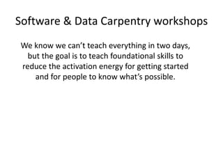 Software & Data Carpentry workshops
We know we can’t teach everything in two days,
but the goal is to teach foundational skills to
reduce the activation energy for getting started
and for people to know what’s possible.
 