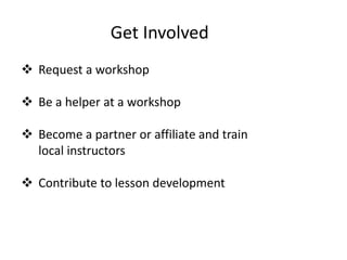 Get Involved
 Request a workshop
 Be a helper at a workshop
 Become a partner or affiliate and train
local instructors
 Contribute to lesson development
 