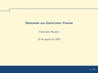 Montando seu DataCenter Pessoal

         Fernando Massen

        22 de agosto de 2008




                                  1 / 40
 