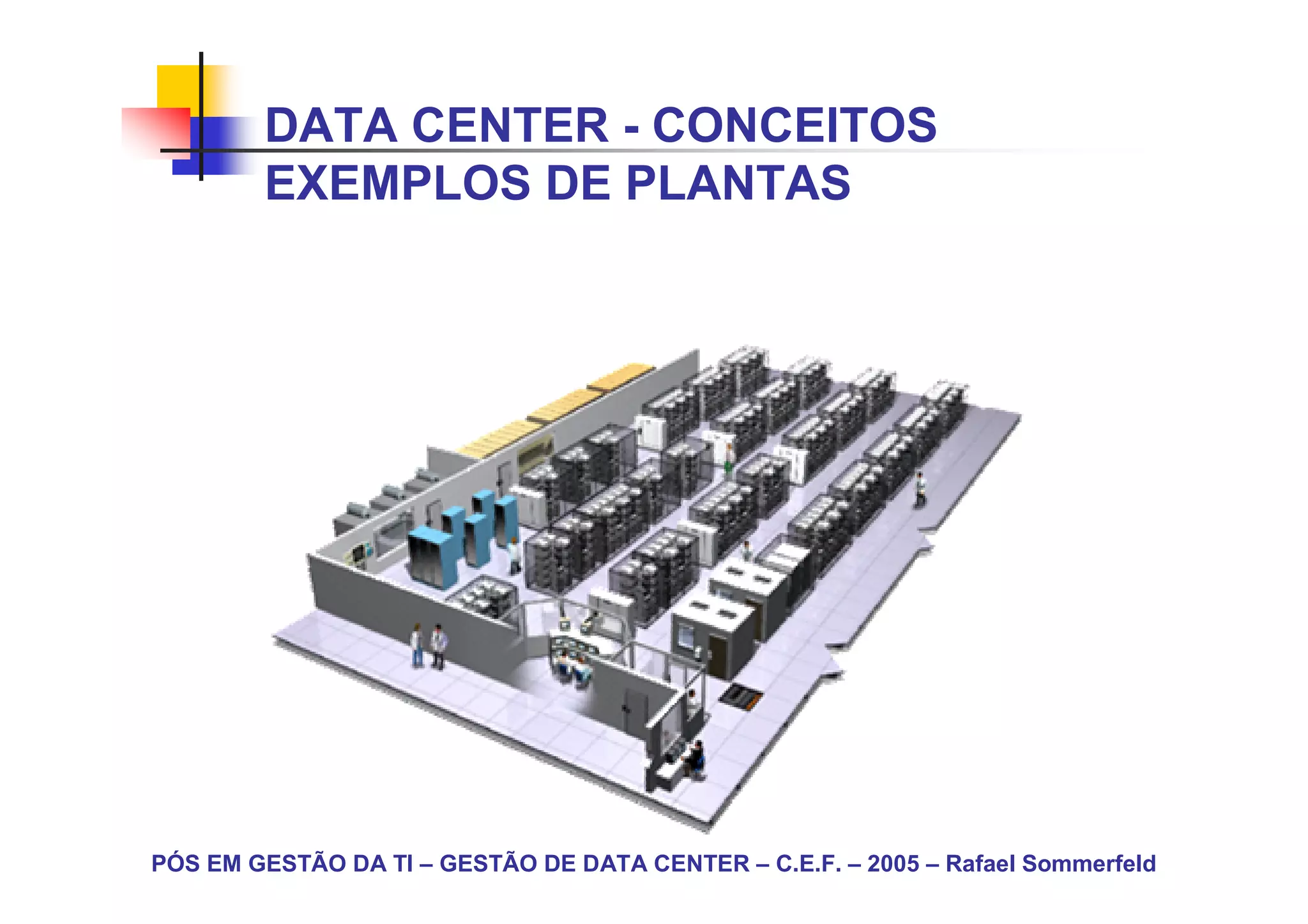 DATA CENTER - CONCEITOS
        EXEMPLOS DE PLANTAS




PÓS EM GESTÃO DA TI – GESTÃO DE DATA CENTER – C.E.F. – 2005 – Rafael Sommerfeld
 