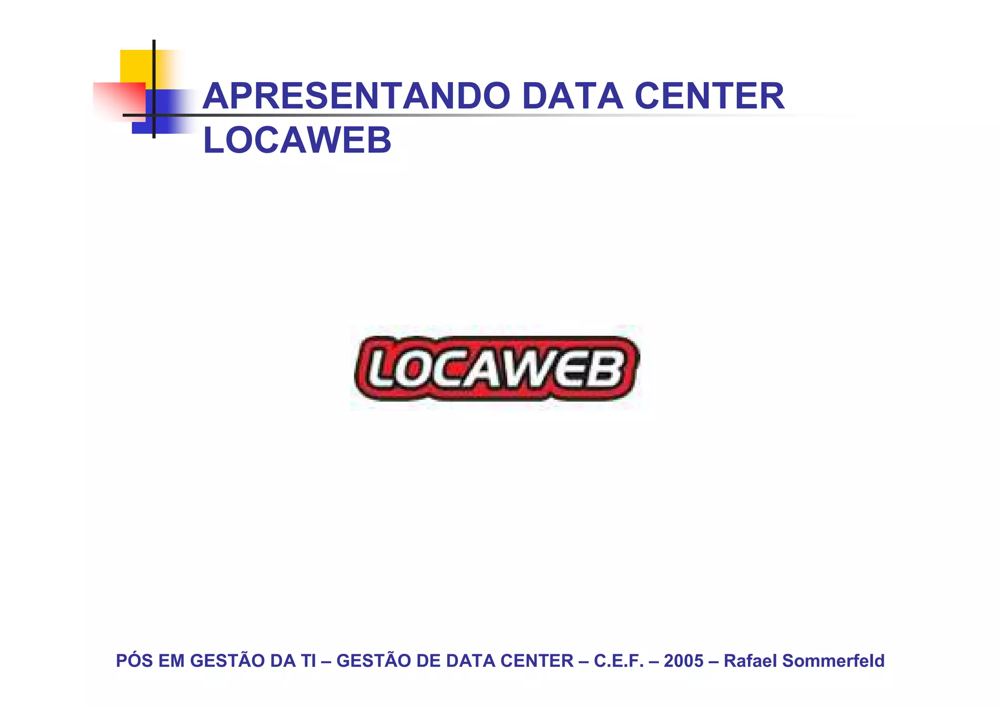 APRESENTANDO DATA CENTER
        LOCAWEB




PÓS EM GESTÃO DA TI – GESTÃO DE DATA CENTER – C.E.F. – 2005 – Rafael Sommerfeld
 