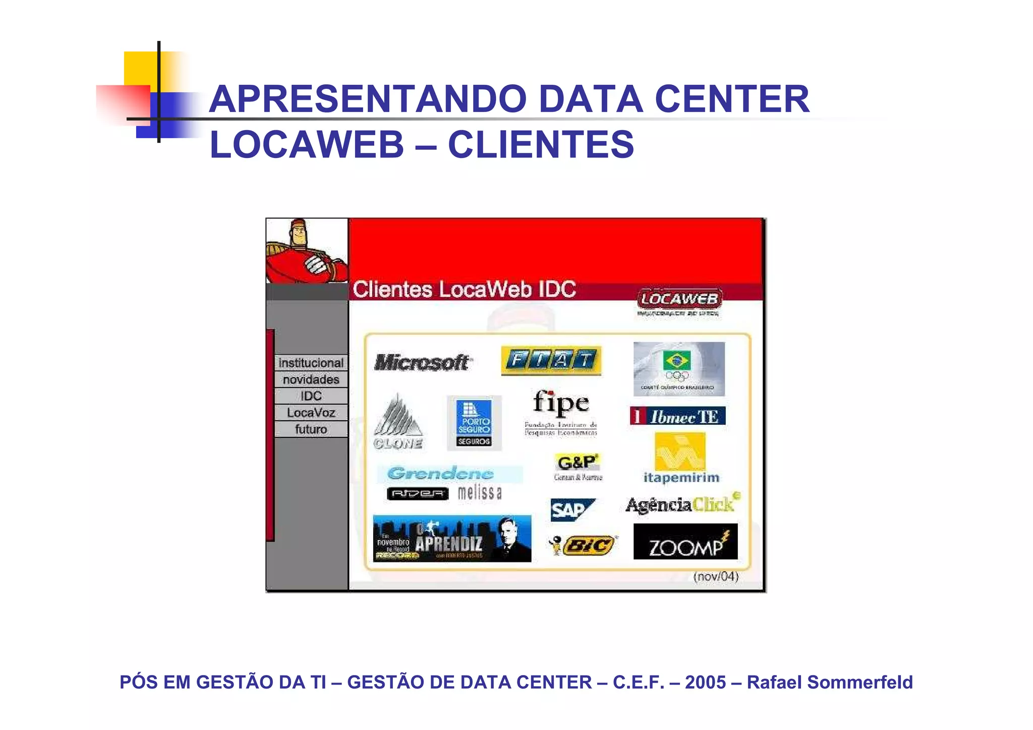 APRESENTANDO DATA CENTER
        LOCAWEB – CLIENTES




PÓS EM GESTÃO DA TI – GESTÃO DE DATA CENTER – C.E.F. – 2005 – Rafael Sommerfeld
 