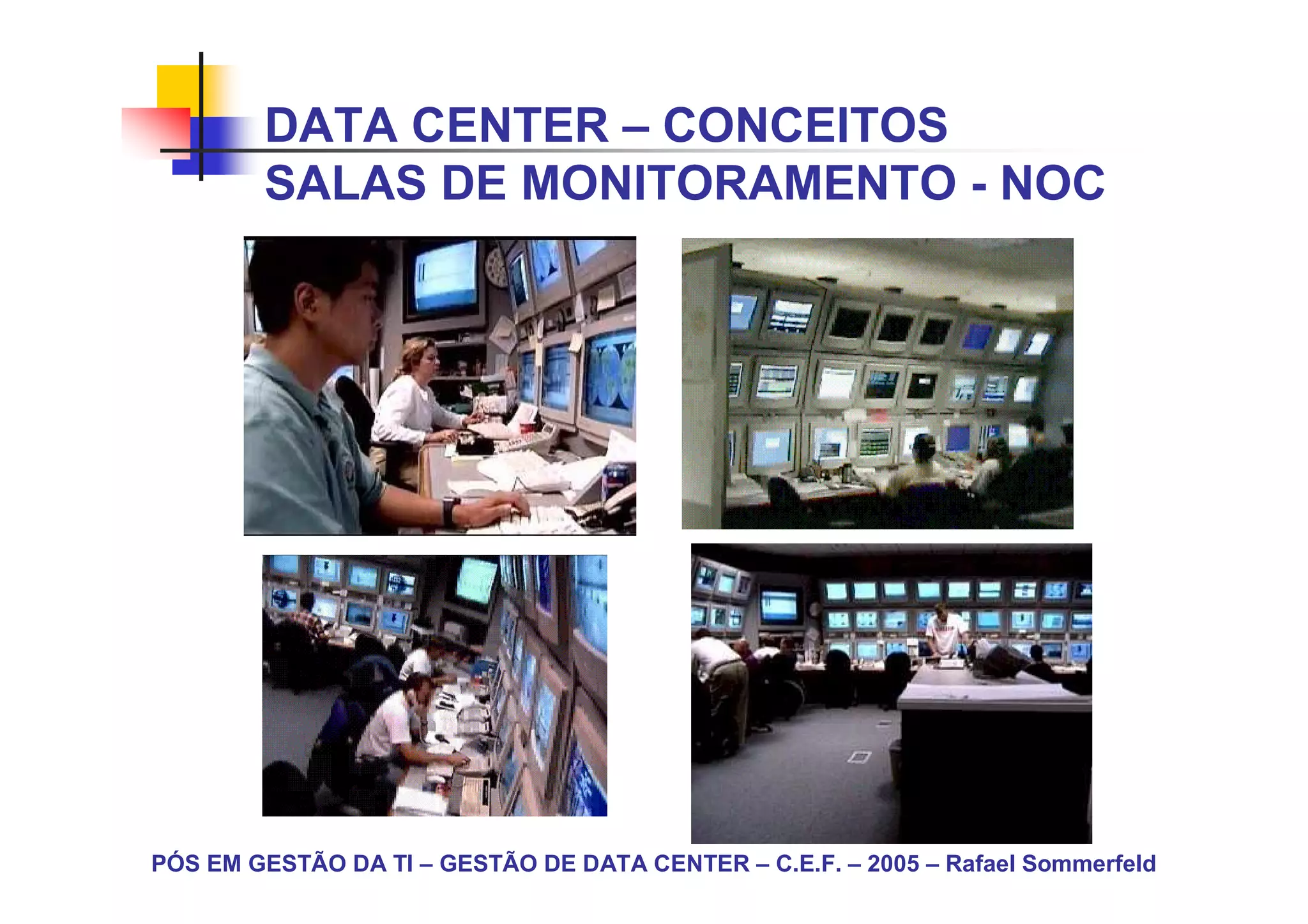 DATA CENTER – CONCEITOS
        SALAS DE MONITORAMENTO - NOC




PÓS EM GESTÃO DA TI – GESTÃO DE DATA CENTER – C.E.F. – 2005 – Rafael Sommerfeld
 