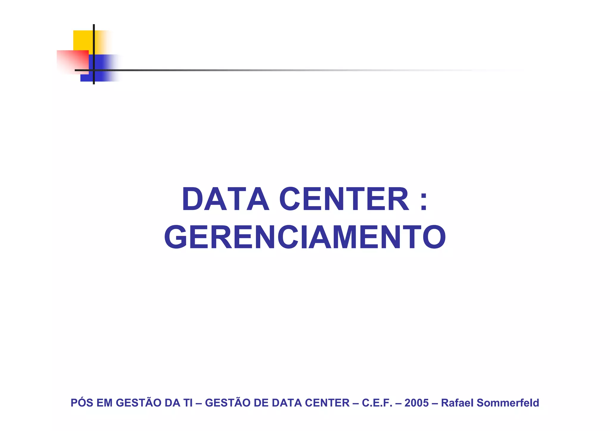 DATA CENTER :
               GERENCIAMENTO



PÓS EM GESTÃO DA TI – GESTÃO DE DATA CENTER – C.E.F. – 2005 – Rafael Sommerfeld
 