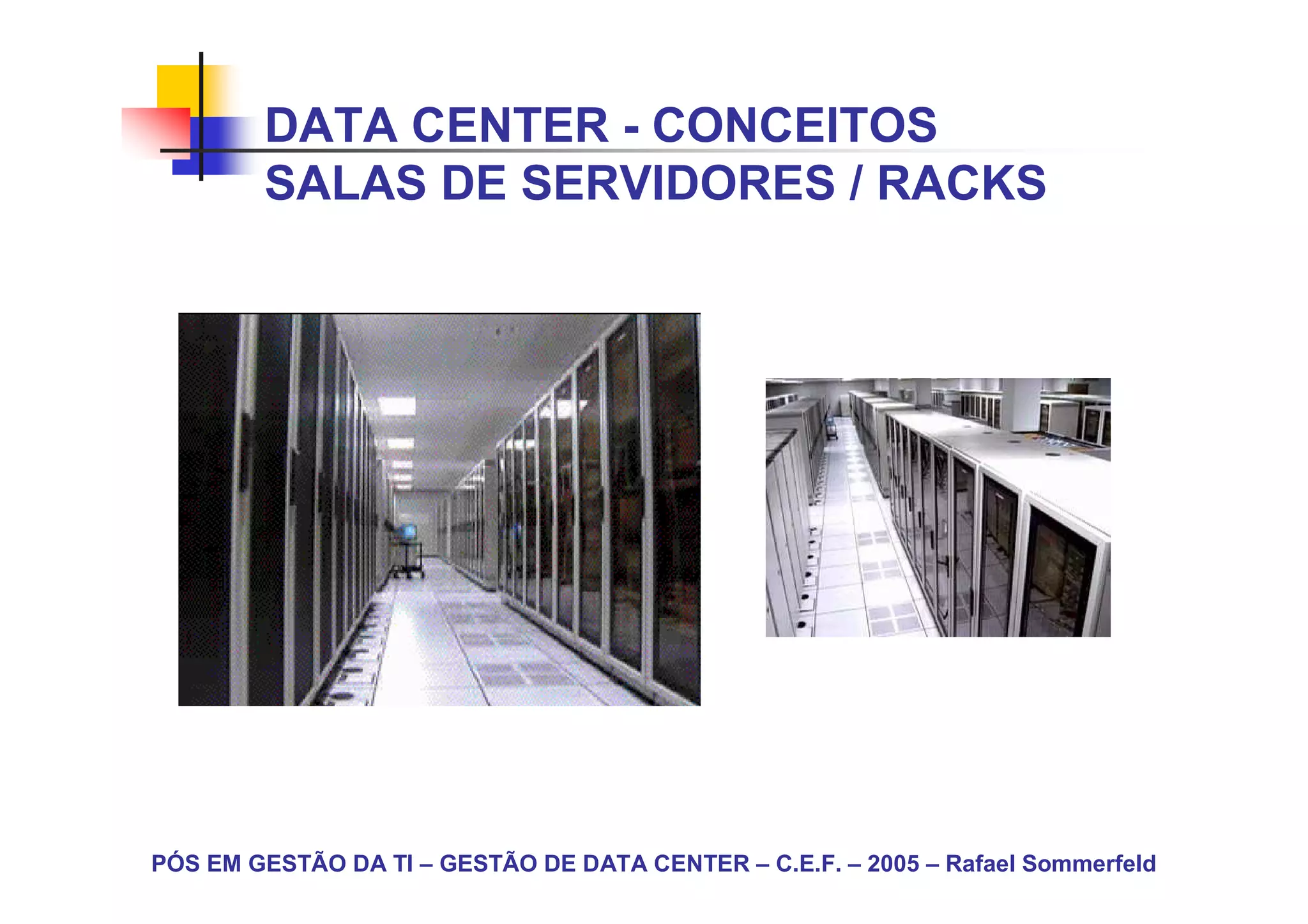DATA CENTER - CONCEITOS
        SALAS DE SERVIDORES / RACKS




PÓS EM GESTÃO DA TI – GESTÃO DE DATA CENTER – C.E.F. – 2005 – Rafael Sommerfeld
 