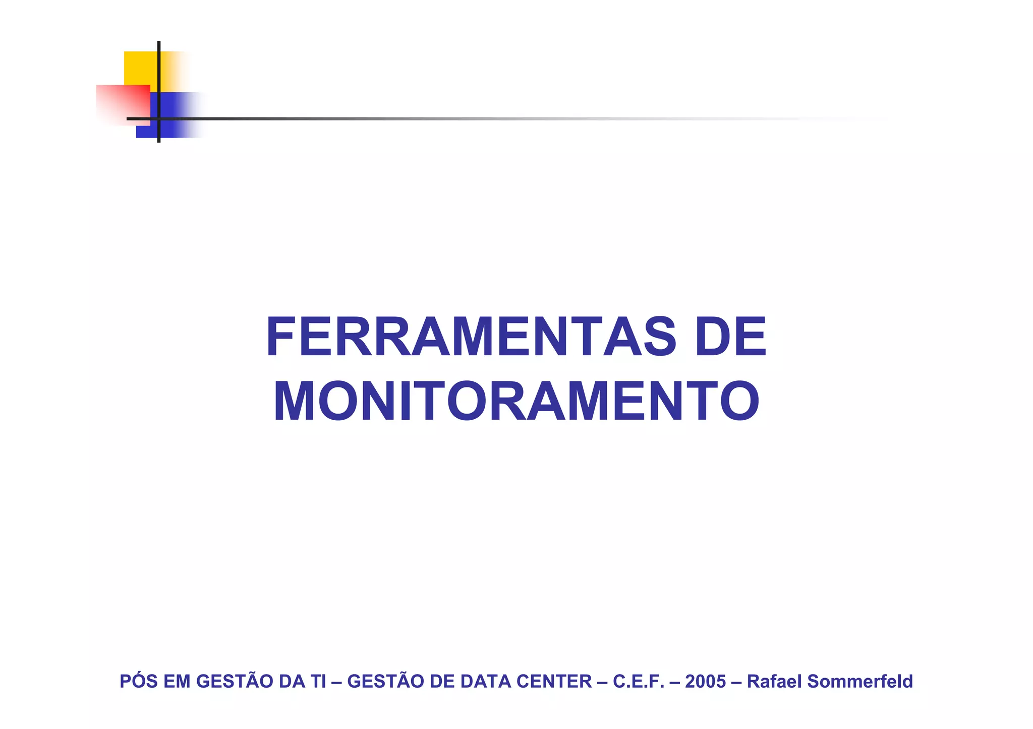 FERRAMENTAS DE
              MONITORAMENTO



PÓS EM GESTÃO DA TI – GESTÃO DE DATA CENTER – C.E.F. – 2005 – Rafael Sommerfeld
 