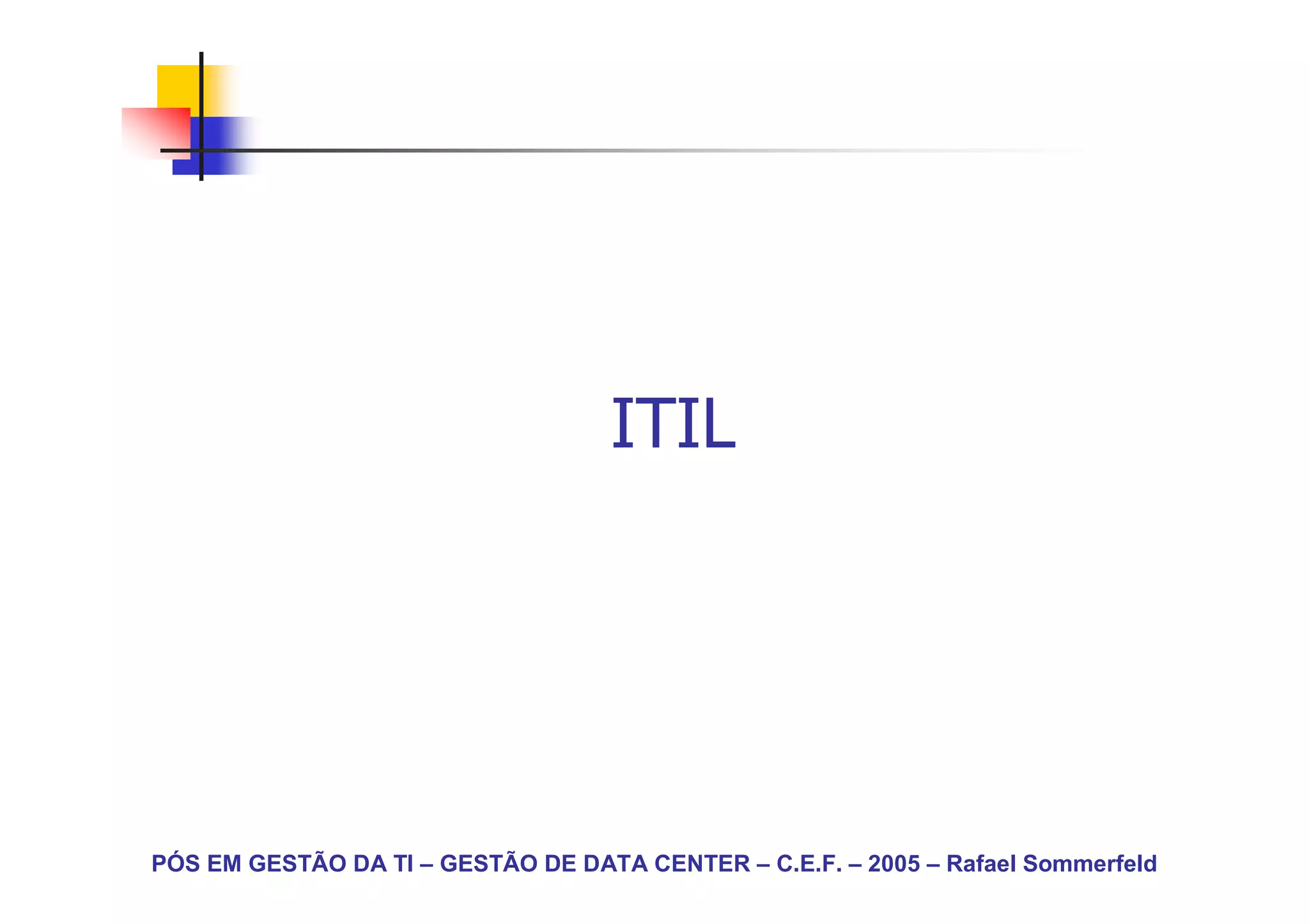ITIL




PÓS EM GESTÃO DA TI – GESTÃO DE DATA CENTER – C.E.F. – 2005 – Rafael Sommerfeld
 