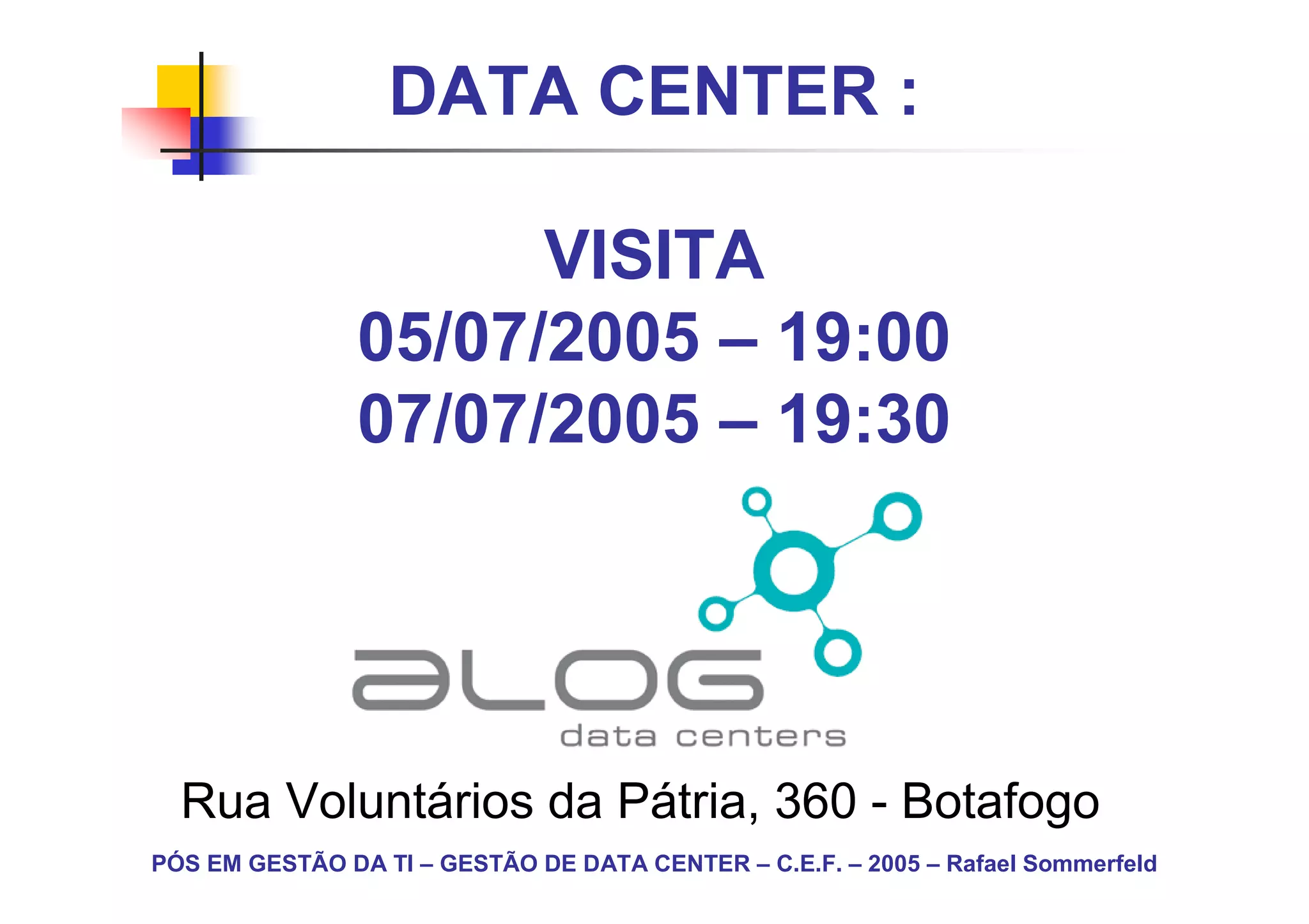 DATA CENTER :

                      VISITA
                05/07/2005 – 19:00
                07/07/2005 – 19:30




  Rua Voluntários da Pátria, 360 - Botafogo
PÓS EM GESTÃO DA TI – GESTÃO DE DATA CENTER – C.E.F. – 2005 – Rafael Sommerfeld
 