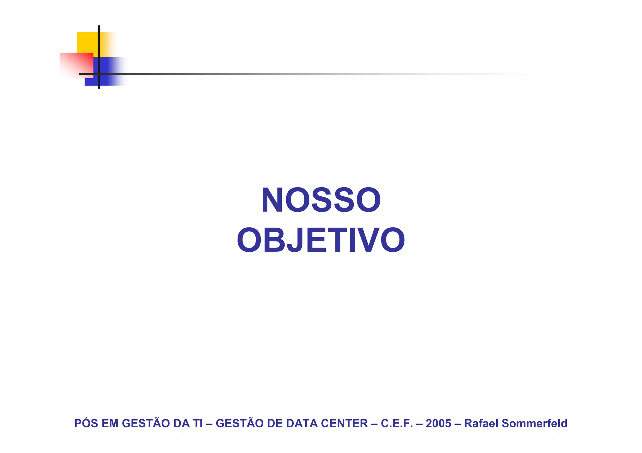 NOSSO
                         OBJETIVO




PÓS EM GESTÃO DA TI – GESTÃO DE DATA CENTER – C.E.F. – 2005 – Rafael Sommerfeld
 