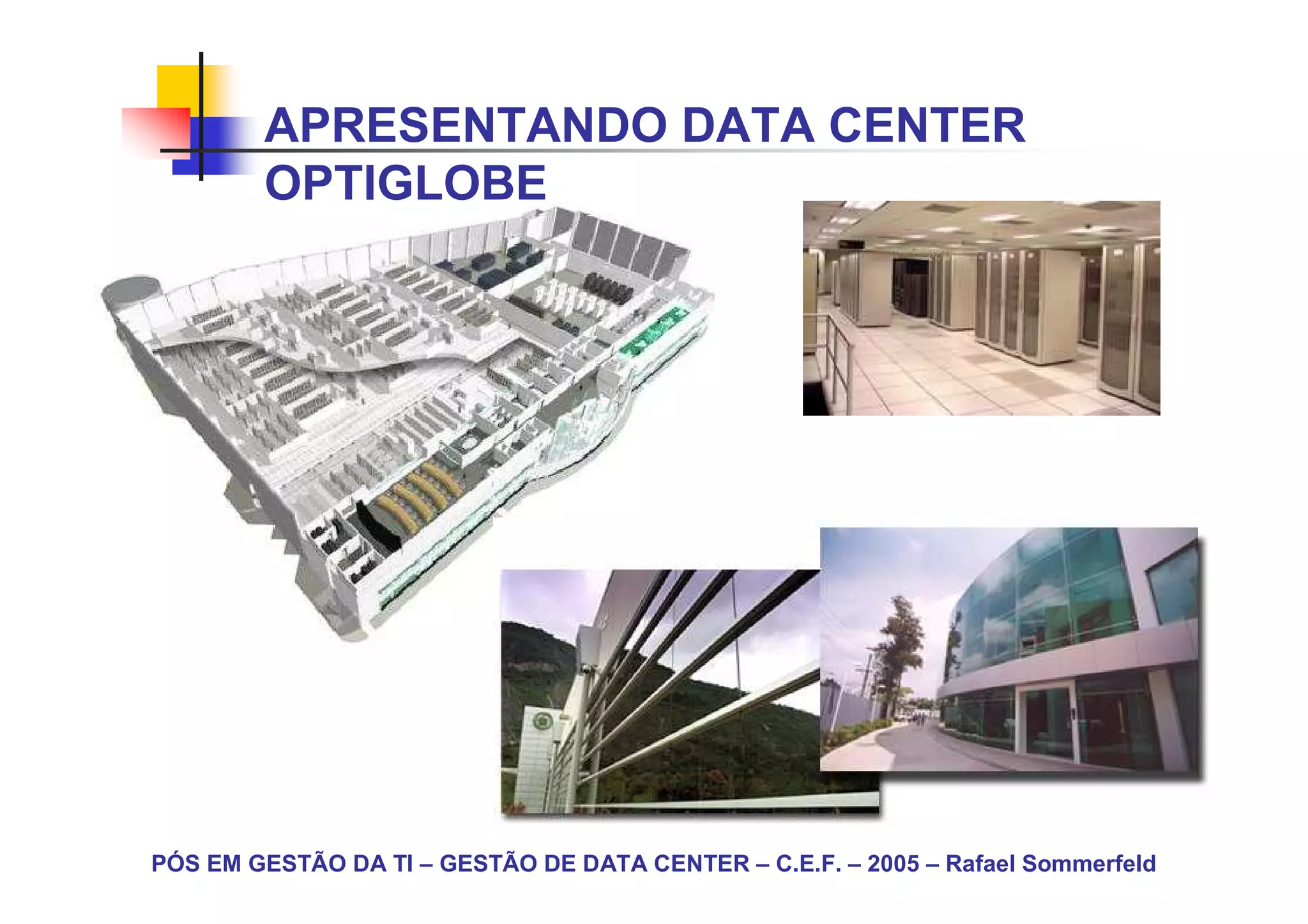 APRESENTANDO DATA CENTER
        OPTIGLOBE




PÓS EM GESTÃO DA TI – GESTÃO DE DATA CENTER – C.E.F. – 2005 – Rafael Sommerfeld
 