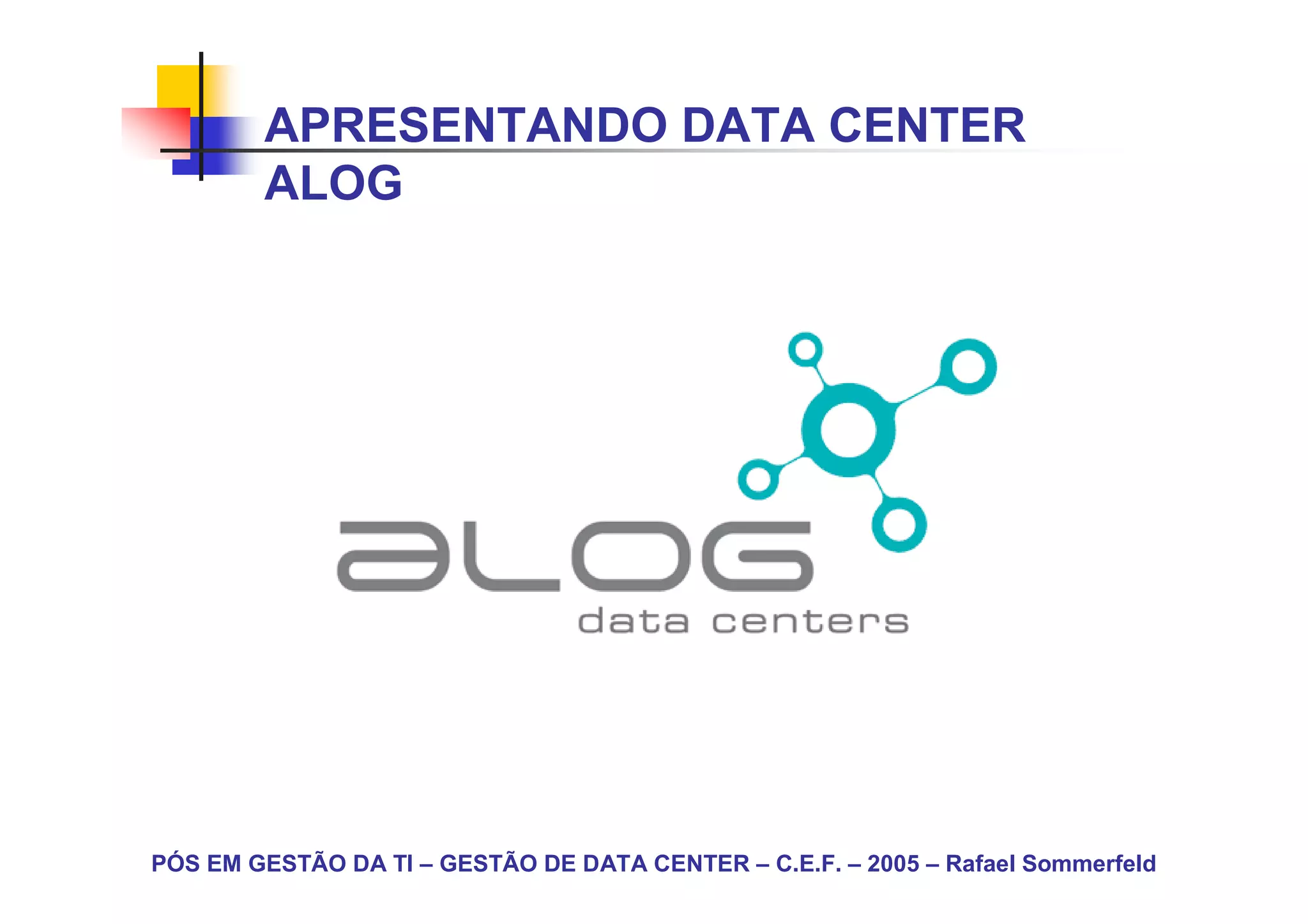 APRESENTANDO DATA CENTER
        ALOG




PÓS EM GESTÃO DA TI – GESTÃO DE DATA CENTER – C.E.F. – 2005 – Rafael Sommerfeld
 
