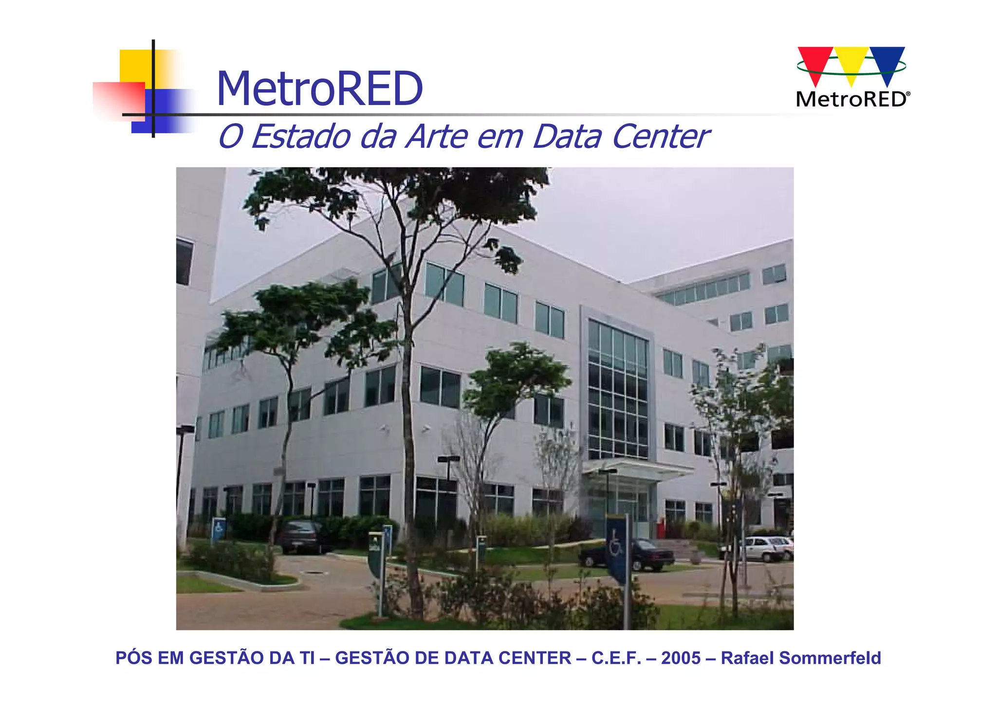 MetroRED
          O Estado da Arte em Data Center




PÓS EM GESTÃO DA TI – GESTÃO DE DATA CENTER – C.E.F. – 2005 – Rafael Sommerfeld
 