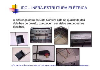 INFRA-          ELÉ
         IDC – INFRA-ESTRUTURA ELÉTRICA


 A diferença entre os Data Centers está na qualidade dos
 detalhes de projeto, que podem ser vistos em pequenos
 detalhes.




PÓS EM GESTÃO DA TI – GESTÃO DE DATA CENTER – C.E.F. – 2005 – Rafael Sommerfeld
 