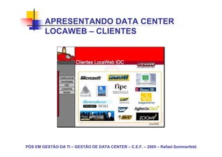 APRESENTANDO DATA CENTER
        LOCAWEB – CLIENTES




PÓS EM GESTÃO DA TI – GESTÃO DE DATA CENTER – C.E.F. – 2005 – Rafael Sommerfeld
 