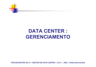 DATA CENTER :
               GERENCIAMENTO



PÓS EM GESTÃO DA TI – GESTÃO DE DATA CENTER – C.E.F. – 2005 – Rafael Sommerfeld
 