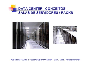 DATA CENTER - CONCEITOS
        SALAS DE SERVIDORES / RACKS




PÓS EM GESTÃO DA TI – GESTÃO DE DATA CENTER – C.E.F. – 2005 – Rafael Sommerfeld
 