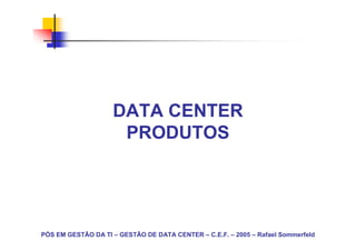 DATA CENTER
                     PRODUTOS




PÓS EM GESTÃO DA TI – GESTÃO DE DATA CENTER – C.E.F. – 2005 – Rafael Sommerfeld
 