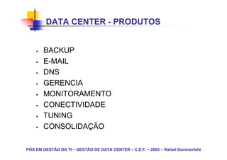 DATA CENTER - PRODUTOS


       BACKUP
       E-MAIL
       DNS
       GERENCIA
       MONITORAMENTO
       CONECTIVIDADE
       TUNING
       CONSOLIDAÇÃO

PÓS EM GESTÃO DA TI – GESTÃO DE DATA CENTER – C.E.F. – 2005 – Rafael Sommerfeld
 