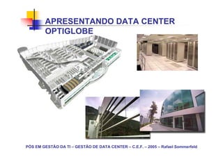 APRESENTANDO DATA CENTER
        OPTIGLOBE




PÓS EM GESTÃO DA TI – GESTÃO DE DATA CENTER – C.E.F. – 2005 – Rafael Sommerfeld
 