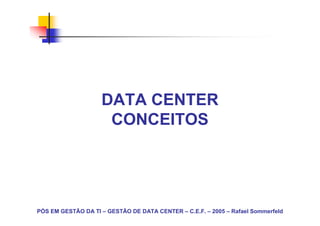 DATA CENTER
                     CONCEITOS




PÓS EM GESTÃO DA TI – GESTÃO DE DATA CENTER – C.E.F. – 2005 – Rafael Sommerfeld
 