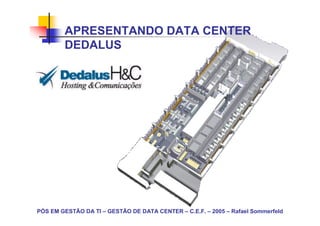 APRESENTANDO DATA CENTER
        DEDALUS




PÓS EM GESTÃO DA TI – GESTÃO DE DATA CENTER – C.E.F. – 2005 – Rafael Sommerfeld
 