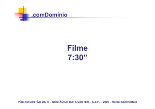 .comDomínio




                                Filme
                                7:30”




PÓS EM GESTÃO DA TI – GESTÃO DE DATA CENTER – C.E.F. – 2005 – Rafael Sommerfeld
 