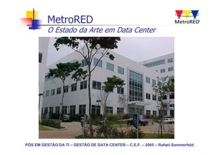 MetroRED
          O Estado da Arte em Data Center




PÓS EM GESTÃO DA TI – GESTÃO DE DATA CENTER – C.E.F. – 2005 – Rafael Sommerfeld
 