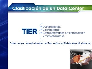Clasificación de un Data Center


                          Disponibilidad.
                          Confiabilidad.
                          Costos estimados de construcción
                          y mantenimiento.

Entre mayor sea el número de Tier, más confiable será el sistema.
 