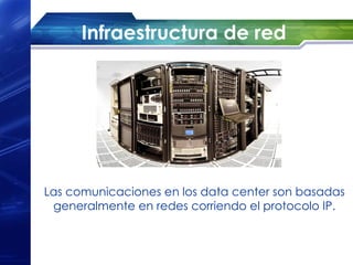Infraestructura de red




Las comunicaciones en los data center son basadas
 generalmente en redes corriendo el protocolo IP.
 