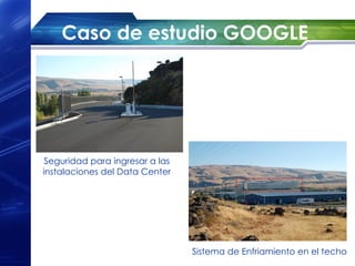 Caso de estudio GOOGLE




 Seguridad para ingresar a las
instalaciones del Data Center




                                 Sistema de Enfriamiento en el techo
 