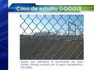 Caso de estudio GOOGLE




 Equipo que administra la electricidad del Data
 Center. Energía recibida por la presa hidroeléctrica
 The Dalles.
 