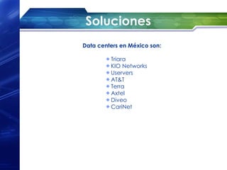 Soluciones
Data centers en México son:
 
         Triara
         KIO Networks
         Uservers
         AT&T
         Terra
         Axtel
         Diveo
         CariNet
 