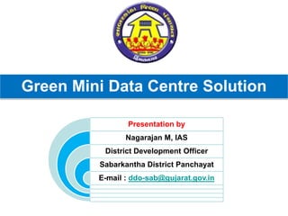 Green Mini Data Centre Solution
Presentation by
Nagarajan M, IAS
District Development Officer
Sabarkantha District Panchayat
E-mail : ddo-sab@gujarat.gov.in
 