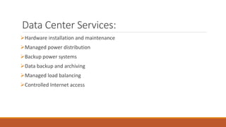 Data Center Services:
Hardware installation and maintenance
Managed power distribution
Backup power systems
Data backup and archiving
Managed load balancing
Controlled Internet access
 