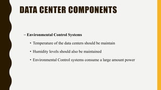 DATA CENTER COMPONENTS
– Environmental Control Systems
• Temperature of the data centers should be maintain
• Humidity levels should also be maintained
• Environmental Control systems consume a large amount power
 