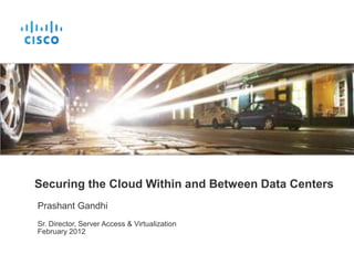 Securing the Cloud Within and Between Data Centers
Prashant Gandhi
Sr. Director, Server Access & Virtualization
February 2012
 