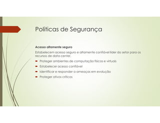Politicas de Segurança
Acesso altamente seguro
Estabelecem acesso seguro e altamente confiável líder do setor para os
recursos de data center.
 Proteger ambientes de computação físicos e virtuais
 Estabelecer acesso confiável
 Identificar e responder a ameaças em evolução
 Proteger ativos críticos
 