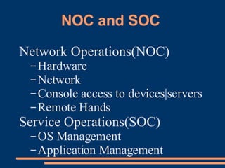 NOC and SOC  Network Operations(NOC) Hardware Network Console access to devices|servers Remote Hands Service Operations(SOC) OS Management Application Management 
